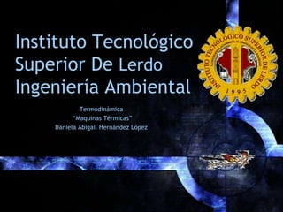 Instituto Tecnológico
Superior De Lerdo
Ingeniería Ambiental
Termodinámica
“Maquinas Térmicas”
Daniela Abigail Hernández López

 