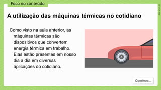Foco no conteúdo
2024_AF_B1_V1
Como visto na aula anterior, as
máquinas térmicas são
dispositivos que convertem
energia térmica em trabalho.
Elas estão presentes em nosso
dia a dia em diversas
aplicações do cotidiano.
Continua...
A utilização das máquinas térmicas no cotidiano
 