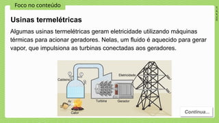 Foco no conteúdo
2024_AF_B1_V1
Algumas usinas termelétricas geram eletricidade utilizando máquinas
térmicas para acionar geradores. Nelas, um fluido é aquecido para gerar
vapor, que impulsiona as turbinas conectadas aos geradores.
Continua...
Usinas termelétricas
 