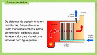 Foco no conteúdo
2024_AF_B1_V1
Os sistemas de aquecimento em
residências, frequentemente,
usam máquinas térmicas, como,
por exemplo, caldeiras, para
fornecer calor para chuveiros e
torneiras com água quente.
 