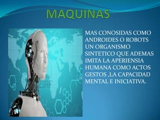 MAS CONOSIDAS COMO
ANDROIDES O ROBOTS
UN ORGANISMO
SINTETICO QUE ADEMAS
IMITA LA APERIENSIA
HUMANA COMO ACTOS
GESTOS ,LA CAPACIDAD
MENTAL E INICIATIVA.
 