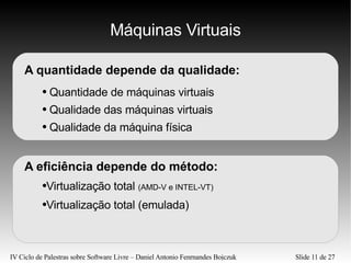 Máquinas Virtuais A quantidade depende da qualidade: Quantidade de máquinas virtuais Qualidade das máquinas virtuais Qualidade da máquina física A eficiência depende do método: Virtualização total (emulada) Virtualização total  (AMD-V e INTEL-VT) 