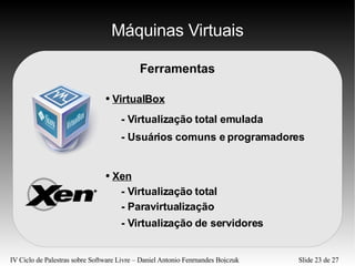 Máquinas Virtuais - Virtualização total emulada Ferramentas VirtualBox - Usuários comuns e programadores Xen - Virtualização total - Paravirtualização - Virtualização de servidores 
