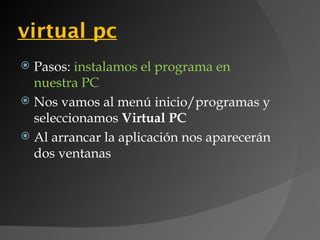 virtual pc
 Pasos: instalamos el programa en
  nuestra PC
 Nos vamos al menú inicio/programas y
  seleccionamos Virtual PC
 Al arrancar la aplicación nos aparecerán
  dos ventanas
 