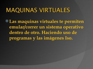 MAQUINAS VIRTUALES
 Las
    maquinas virtuales te permiten
 emular/correr un sistema operativo
 dentro de otro. Haciendo uso de
 programas y las imágenes Iso.
 