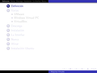 Deﬁnici´n Varias Descarga Instalaci´n La Interfaz Nueva Aﬁnar Instalaci´n Ubuntu Instalaci´n Android Guest Additions Or
       o                           o                                   o                  o


      1    Deﬁnici´n
                  o
      2    Varias
             VMware
             Windows Virtual PC
             VirtualBox
      3    Descarga
      4    Instalaci´n
                    o
      5    La Interfaz
      6    Nueva
      7    Aﬁnar
      8    Instalaci´n Ubuntu
                    o




                                                            Maquinas Virtuales
 