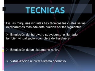 TECNICASEn  las maquinas virtuales hay técnicas las cuales se las explicaremos mas adelante pueden ser las siguientes:  Emulación del hardware subyacente  o  llamado también virtualización completa del hardware.