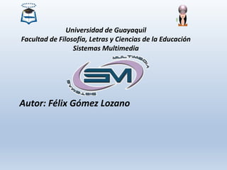 Universidad de Guayaquil
Facultad de Filosofía, Letras y Ciencias de la Educación
Sistemas Multimedia
Autor: Félix Gómez Lozano
 