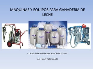 MAQUINAS Y EQUIPOS PARA GANADERÍA DE
LECHE
CURSO: MECANIZACION AGROINDUSTRIAL
Ing. Henry Palomino R.
 