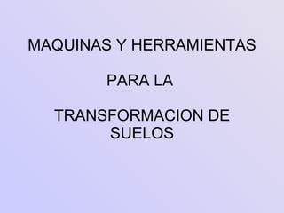 MAQUINAS Y HERRAMIENTAS   PARA LA  TRANSFORMACION DE SUELOS 