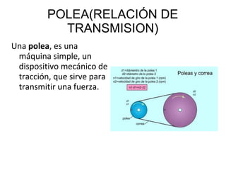 POLEA(RELACIÓN DE
TRANSMISION)
Una polea, es una
máquina simple, un
dispositivo mecánico de
tracción, que sirve para
transmitir una fuerza.
 