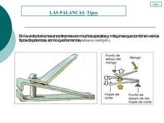 En la vida diaria nos encontramos con muchos aparatos y máquinas que combinan varios tipos de palancas, son lo que llamamos  palancas múltiples . LAS PALANCAS .  Tipos Índice 