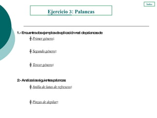 1.- Encuentra  dos  ejempl os  de aplicación real de palancas de: Ejercicio  3 : Palancas ╫  Primer género : ╫  Segundo género : ╫  Tercer género : 2.- Analiza las siguientes palancas: ╫  Anilla de latas de refrescos : ╫  Pinzas de depilar : Índice 