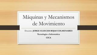 Máquinas y Mecanismos
de Movimiento
Docente: JORGE ELIECER ROJAS COLMENARES
Tecnología e Informática
CICA
 