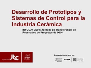 Desarrollo de Prototipos y Sistemas de Control para la Industria Cerámica INFODAY 2009: Jornada de Transferencia de Resultados de Proyectos de I+D+i Proyecto financiado por: 