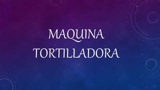 MAQUINA
TORTILLADORA
 