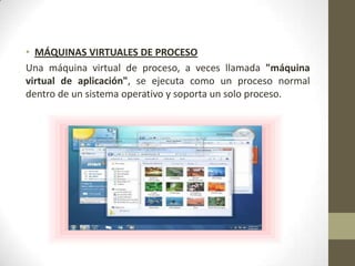 • MÁQUINAS VIRTUALES DE PROCESO
Una máquina virtual de proceso, a veces llamada "máquina
virtual de aplicación", se ejecuta como un proceso normal
dentro de un sistema operativo y soporta un solo proceso.
 