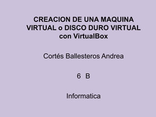 CREACION DE UNA MAQUINA
VIRTUAL o DISCO DURO VIRTUAL
con VirtualBox
Cortés Ballesteros Andrea
6 B
Informatica
 