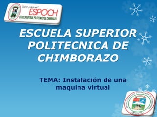 ESCUELA SUPERIOR 
POLITECNICA DE 
CHIMBORAZO 
TEMA: Instalación de una 
maquina virtual 
 