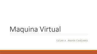 Maquina Virtual
CESAR A. AMAYA CARCAMO
 