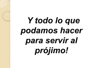 Y todo lo que
podamos hacer
para servir al
prójimo!

 