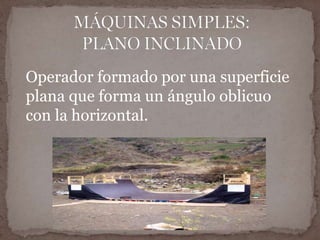 Operador formado por una superficie 
plana que forma un ángulo oblicuo 
con la horizontal. 
 