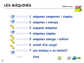 Index  activitats LES MÀQUINES Activitat  1   màquines compostes i simples Activitat  2   màquines i energia Activitat  3   esquema màquines Activitat  4   màquines simples Activitat  5   màquines energia i utilitat Activitat  6 estudi d’un cargol Activitat  7 una balança o un balancí? Test   final   