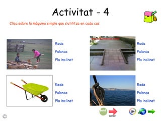 Activitat - 4 Roda Palanca Pla inclinat Roda Palanca Pla inclinat Roda Palanca Pla inclinat Roda Palanca Pla inclinat Clica sobre la màquina simple que s’utilitza en cada cas 