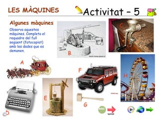 Activitat – 5  LES MÀQUINES Algunes màquines Observa aquestes màquines. Completa el requadre del full següent (fotocopiat) amb les dades que es demanen. A G H C F E D B 