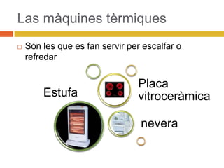 Las màquines tèrmiques
 Són les que es fan servir per escalfar o
refredar
Estufa
nevera
Placa
vitroceràmica
 