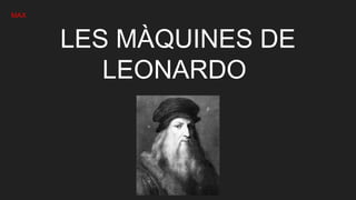 LES MÀQUINES DE
LEONARDO
MAX
 