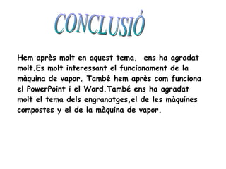 CONCLUSIÓ Hem après molt en aquest tema,  ens ha agradat molt.Es molt interessant el funcionament de la màquina de vapor. També hem après com funciona el PowerPoint i el Word.També ens ha agradat molt el tema dels engranatges,el de les màquines compostes y el de la màquina de vapor. 