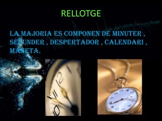 RELLOTGE
La majoria es componen de minuter ,
secunder , despertador , calendari ,
maneta.
 