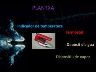 PLANTXA


Indicador de temperatura
                           Termostat

                           Depòsit d’aigua

                    Dispositiu de vapor
 