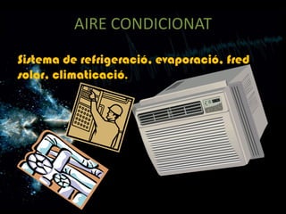 AIRE CONDICIONAT
Sistema de refrigeració, evaporació, fred
solar, climaticació.
 