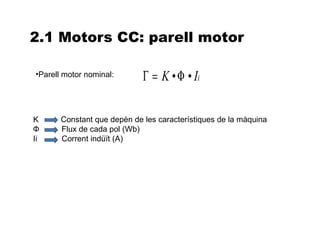 2.1 Motors CC: parell motor

•Parell motor nominal:       Γ = K • Φ • Ii

K      Constant que depèn de les característiques de la màquina
Ф      Flux de cada pol (Wb)
Ii     Corrent indüït (A)
 