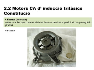 2.2 Motors CA d’ inducció trifàsics
Constitució
 Estator (Inductor) :
 estructura fixe que conté el sistema inductor destinat a produir el camp magnètic
giratori

carcassa
 