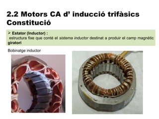 2.2 Motors CA d’ inducció trifàsics
Constitució
 Estator (Inductor) :
 estructura fixe que conté el sistema inductor destinat a produir el camp magnètic
giratori
Bobinatge inductor
 