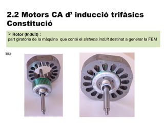2.2 Motors CA d’ inducció trifàsics
Constitució
  Rotor (Induït) :
 part giratòria de la màquina que conté el sistema induït destinat a generar la FEM


Eix
 
