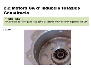 2.2 Motors CA d’ inducció trifàsics
Constitució
  Rotor (Induït) :
 part giratòria de la màquina que conté el sistema induït destinat a generar la FEM


Coixinet
 