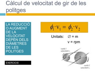 Unitats:  = m
v = rpm
Càlcul de velocitat de gir de les
politges
LA REDUCCIÓ
O AUGMENT
DE LA
VELOCITAT
DEPÈN DELS
DIÀMETRES
DE LES
POLITGES
EXERCICIS
2
2
1
1 v
·
v
· 
 
 