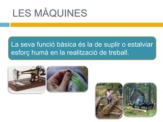 LES MÀQUINES
La seva funció bàsica és la de suplir o estalviar
esforç humà en la realització de treball.
 