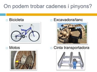 On podem trobar cadenes i pinyons?
 Bicicleta
 Motos
 Excavadora/tanc
 Cinta transportadora
 