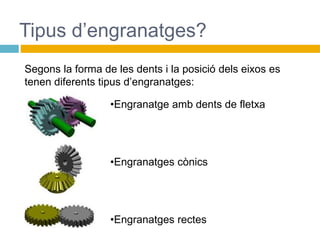 Tipus d’engranatges?
Segons la forma de les dents i la posició dels eixos es
tenen diferents tipus d’engranatges:
•Engranatge amb dents de fletxa
•Engranatges cònics
•Engranatges rectes
 
