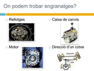 On podem trobar engranatges?
 Rellotges
 Motor
 Caixa de canvis
 Direcció d’un cotxe
 