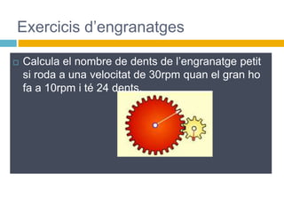  Calcula el nombre de dents de l’engranatge petit
si roda a una velocitat de 30rpm quan el gran ho
fa a 10rpm i té 24 dents.
Exercicis d’engranatges
 