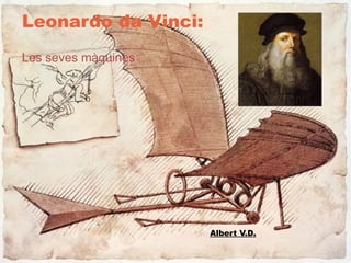 Leonardo da Vinci:
Les seves màquines




                     Albert V.D.
 