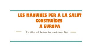 LES MÀQUINES PER A LA SALUT
CONSTRUÏDES
A EUROPA
Jordi Bartual, Amilcar Lozano i Javier Biot
 