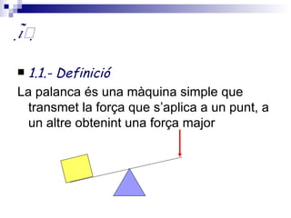  1.1.- Definició La palanca és una màquina simple que transmet la força que s’aplica a un punt, a un altre obtenint una força major  F 