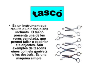 • És un instrument que
resulta d’unir dos plans
inclinats. El tascó
presenta una de les
vores esmolada, que
permet tallar o esberlar
els objectes. Són
exemples de tascons
eines com els ganivets
o les destrals. És una
màquina simple.
 